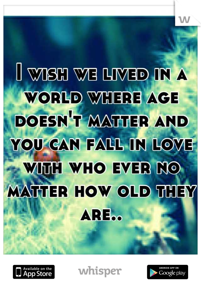 I wish we lived in a world where age doesn't matter and you can fall in love with who ever no matter how old they are..