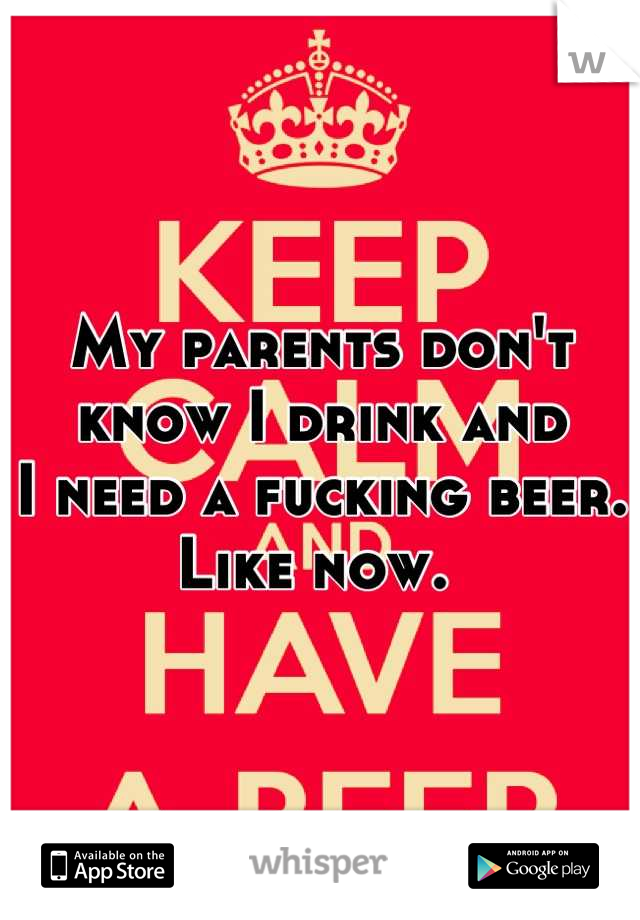 My parents don't know I drink and
I need a fucking beer.
Like now. 
