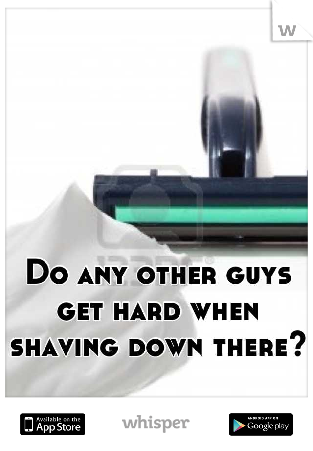 Do any other guys get hard when shaving down there?