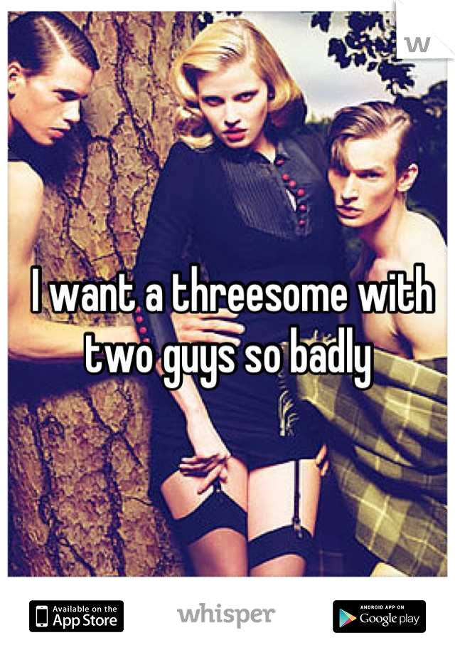  I want a threesome with two guys so badly