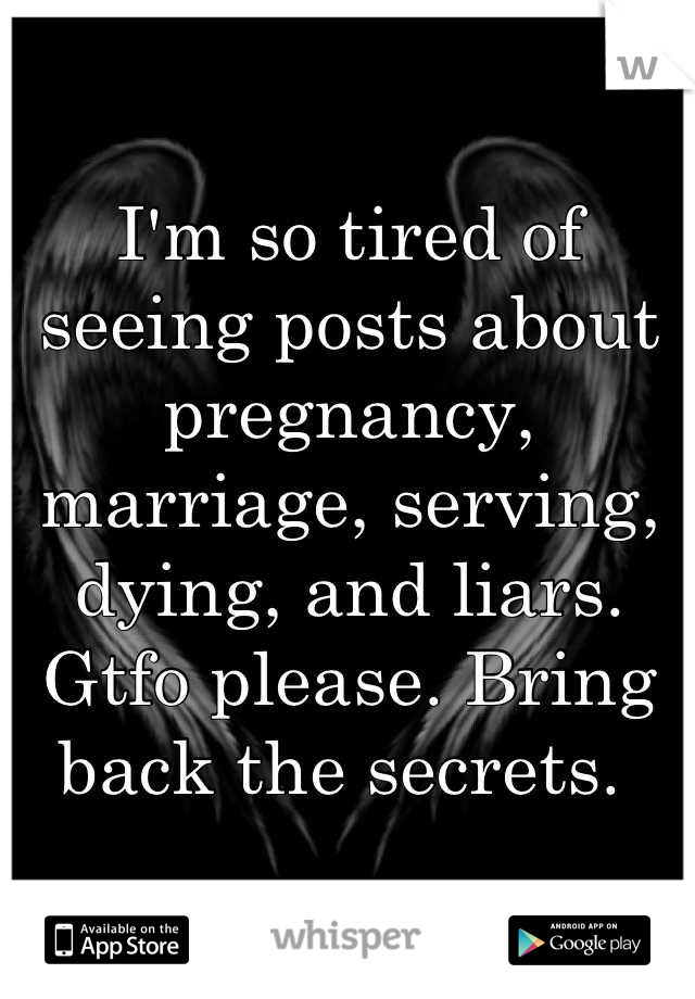 I'm so tired of seeing posts about pregnancy, marriage, serving, dying, and liars. Gtfo please. Bring back the secrets. 