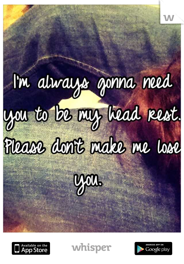 I'm always gonna need you to be my head rest. Please don't make me lose you. 