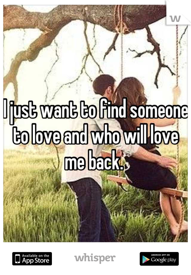 I just want to find someone to love and who will love me back. 