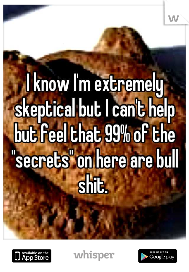 I know I'm extremely skeptical but I can't help but feel that 99% of the "secrets" on here are bull shit. 
