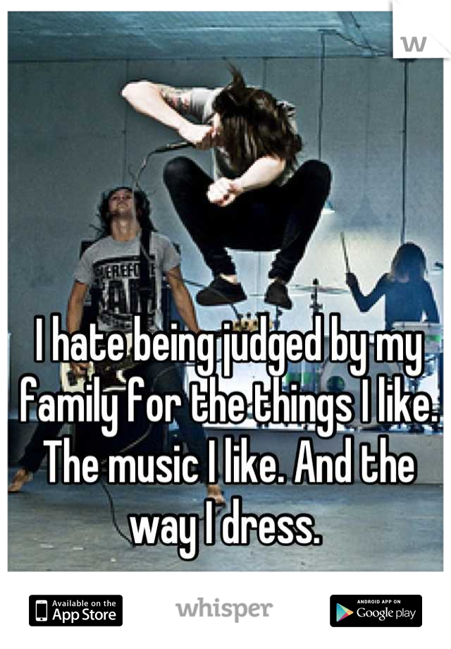 I hate being judged by my family for the things I like. The music I like. And the way I dress. 