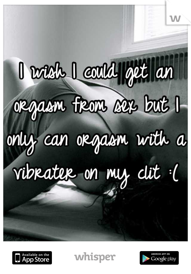 I wish I could get an orgasm from sex but I only can orgasm with a vibrater on my clit :(