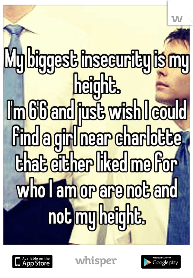 My biggest insecurity is my height. 
I'm 6'6 and just wish I could find a girl near charlotte that either liked me for who I am or are not and not my height.