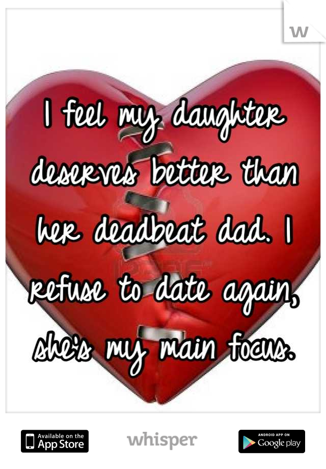 I feel my daughter deserves better than her deadbeat dad. I refuse to date again, she's my main focus.