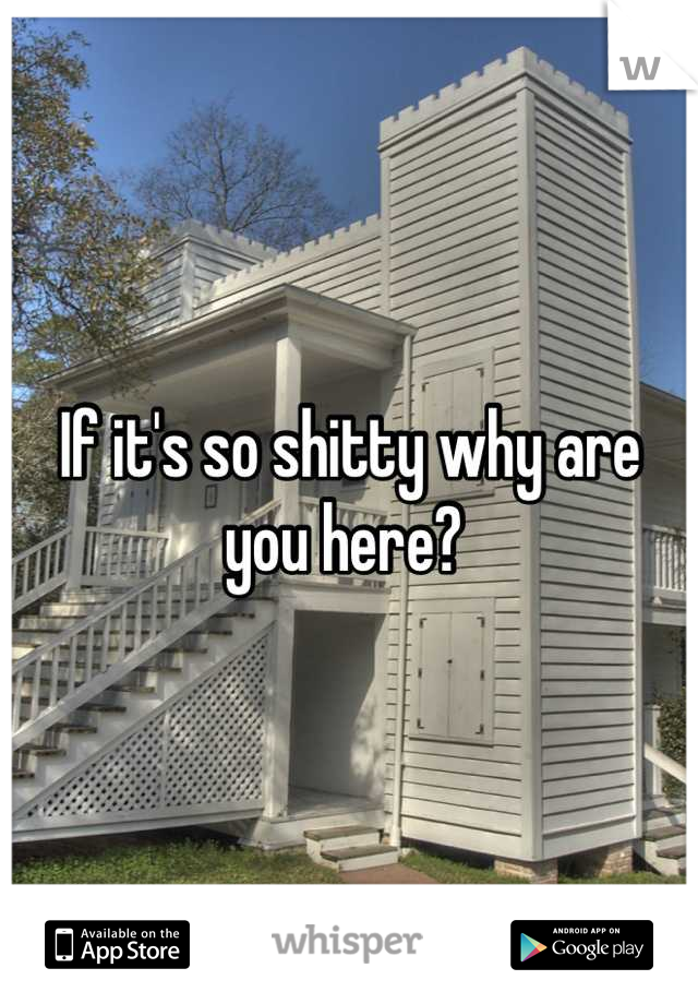 If it's so shitty why are you here? 