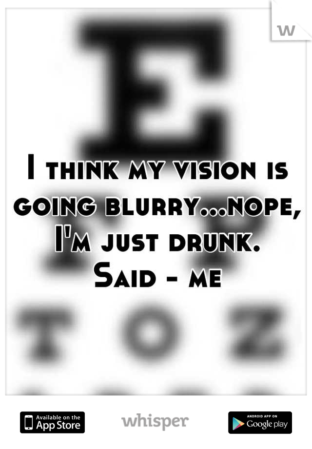 I think my vision is going blurry...nope, I'm just drunk.
Said - me