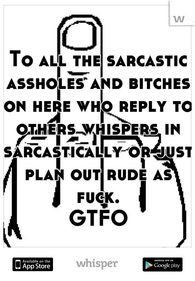 To all the sarcastic assholes and bitches on here who reply to others whispers in sarcastically or just plan out rude as fuck. 
GTFO