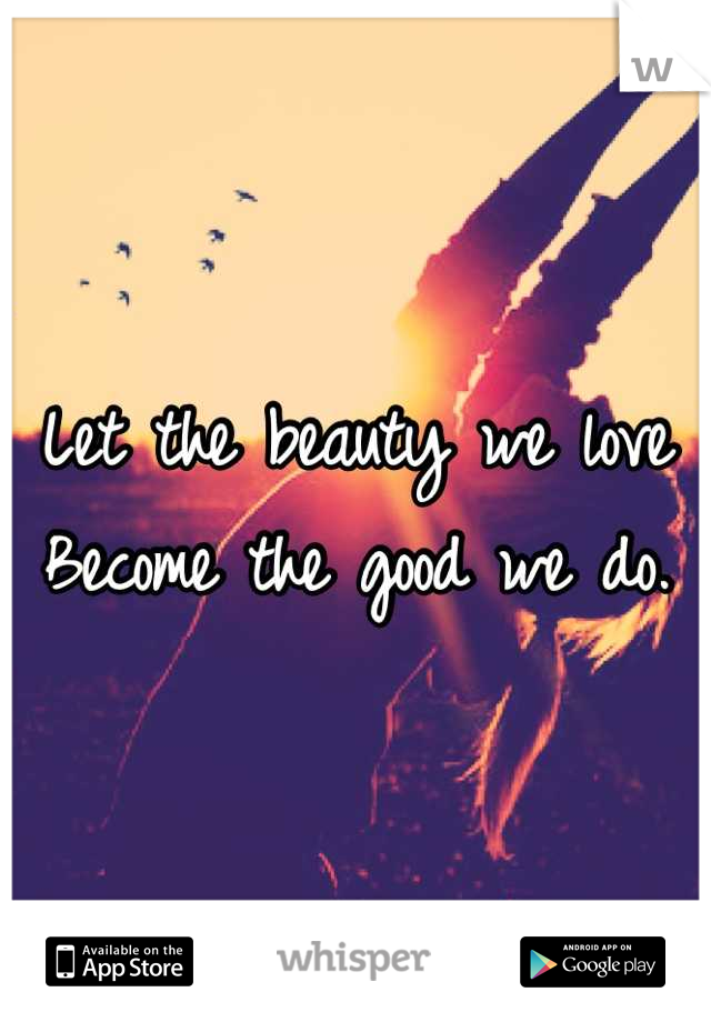 Let the beauty we love
Become the good we do.