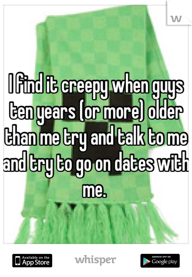 I find it creepy when guys ten years (or more) older than me try and talk to me and try to go on dates with me. 