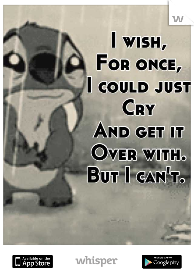 I wish,
For once,
I could just
Cry
And get it
Over with. 
But I can't. 