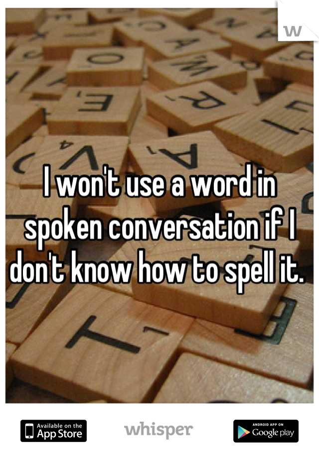 I won't use a word in spoken conversation if I don't know how to spell it. 
