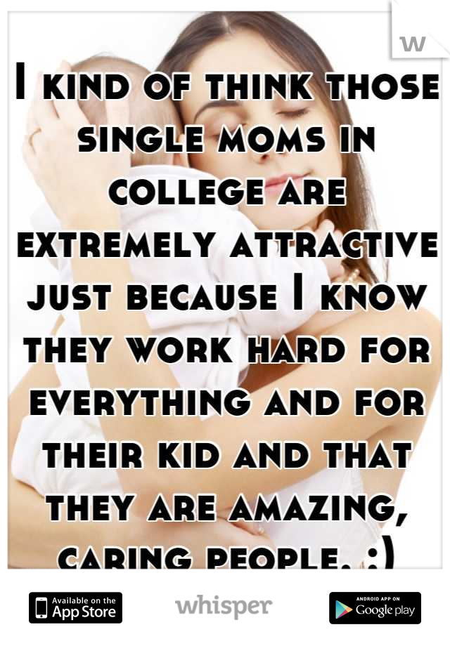 I kind of think those single moms in college are extremely attractive just because I know they work hard for everything and for their kid and that they are amazing, caring people. :)