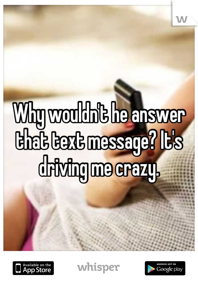 Why wouldn't he answer that text message? It's driving me crazy.