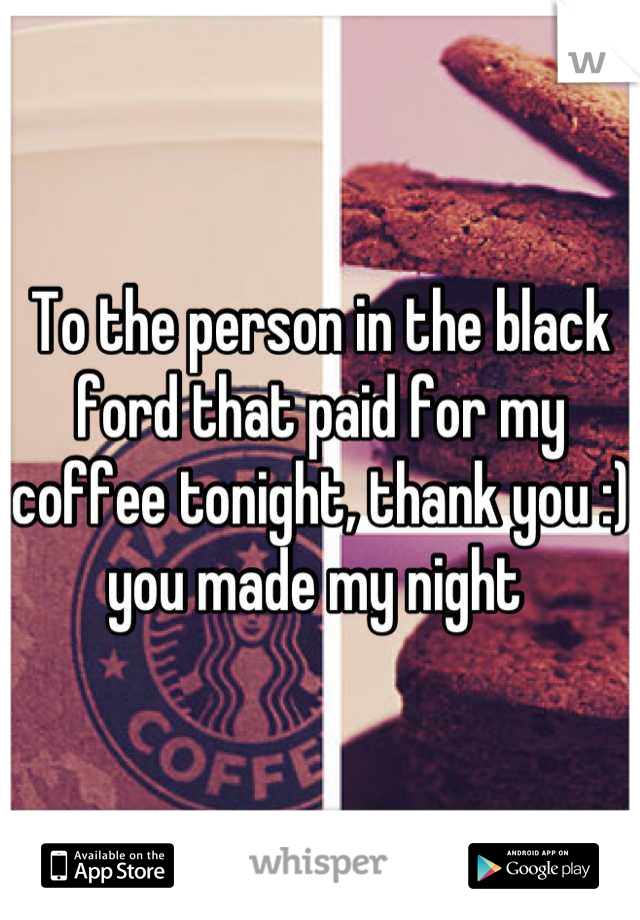 To the person in the black ford that paid for my coffee tonight, thank you :) you made my night 