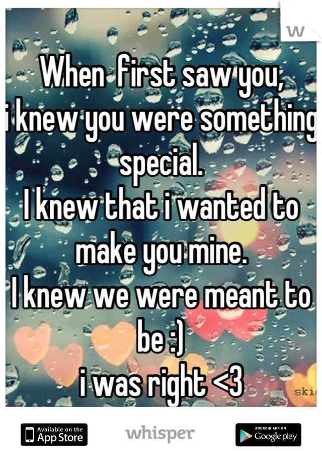 When  first saw you,
i knew you were something special.
I knew that i wanted to make you mine.
I knew we were meant to be :)
i was right <3