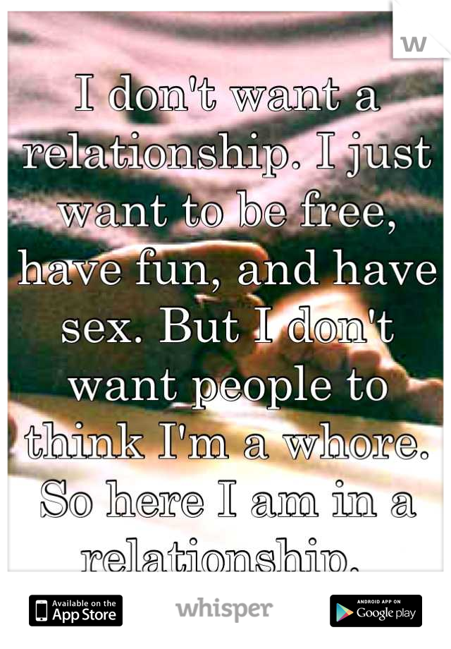 I don't want a relationship. I just want to be free, have fun, and have sex. But I don't want people to think I'm a whore. So here I am in a relationship. 