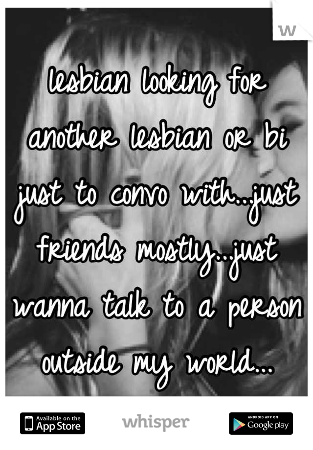 lesbian looking for another lesbian or bi just to convo with...just friends mostly...just wanna talk to a person outside my world...