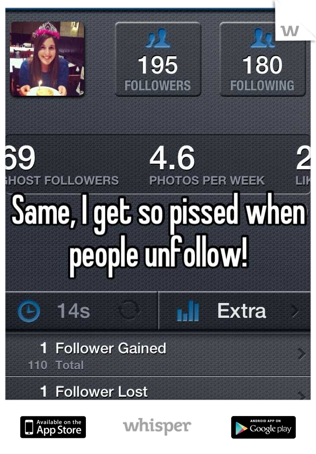 Same, I get so pissed when people unfollow!