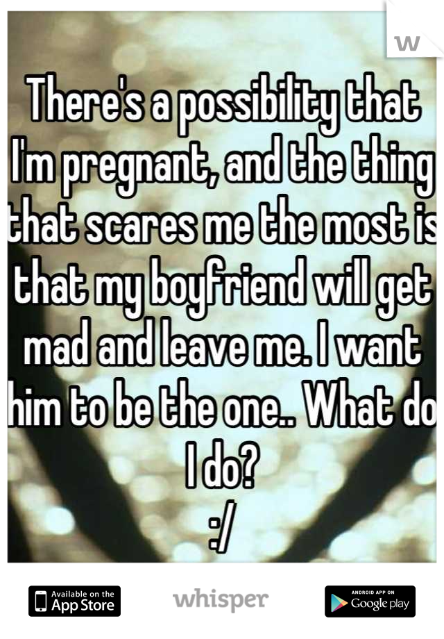 There's a possibility that I'm pregnant, and the thing that scares me the most is that my boyfriend will get mad and leave me. I want him to be the one.. What do I do?
:/