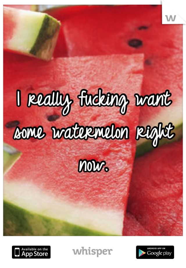 I really fucking want some watermelon right now.