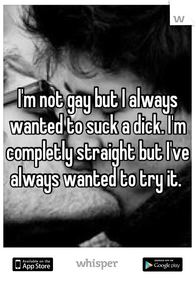 I'm not gay but I always wanted to suck a dick. I'm completly straight but I've always wanted to try it. 