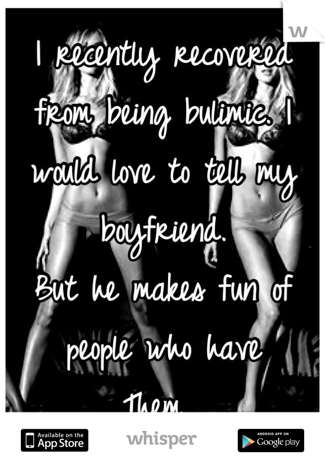 I recently recovered from being bulimic. I would love to tell my boyfriend. 
But he makes fun of people who have
Them. 