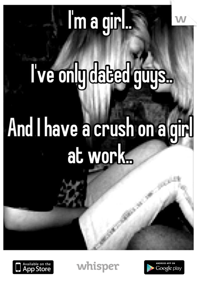 I'm a girl..

 I've only dated guys.. 

And I have a crush on a girl at work..