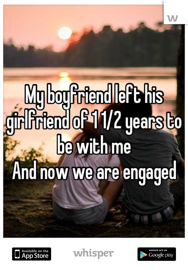 My boyfriend left his girlfriend of 1 1/2 years to be with me 
And now we are engaged