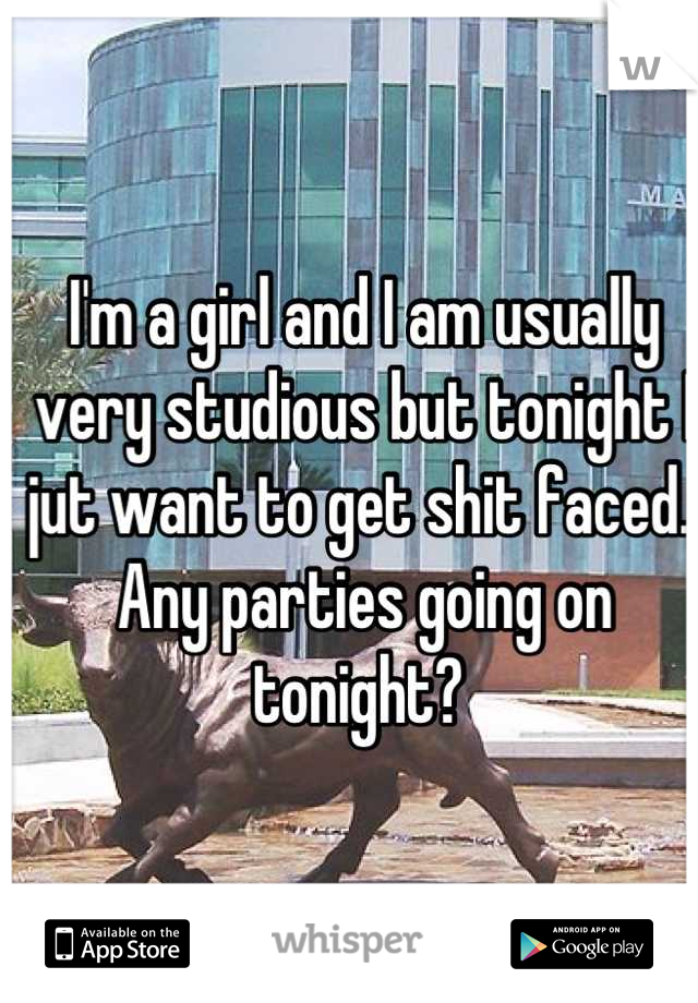 I'm a girl and I am usually very studious but tonight I jut want to get shit faced.. Any parties going on tonight? 
