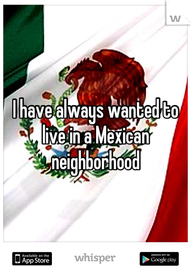 I have always wanted to live in a Mexican neighborhood