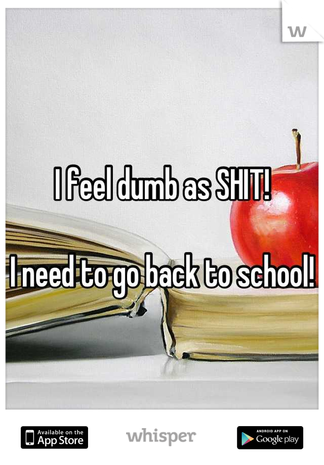 I feel dumb as SHIT!

I need to go back to school!