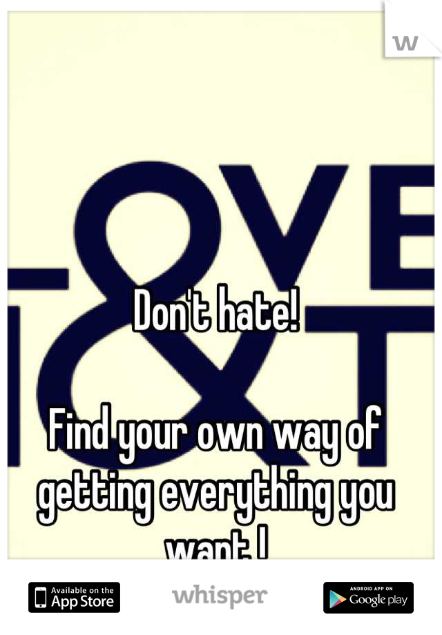 Don't hate!

Find your own way of getting everything you want !