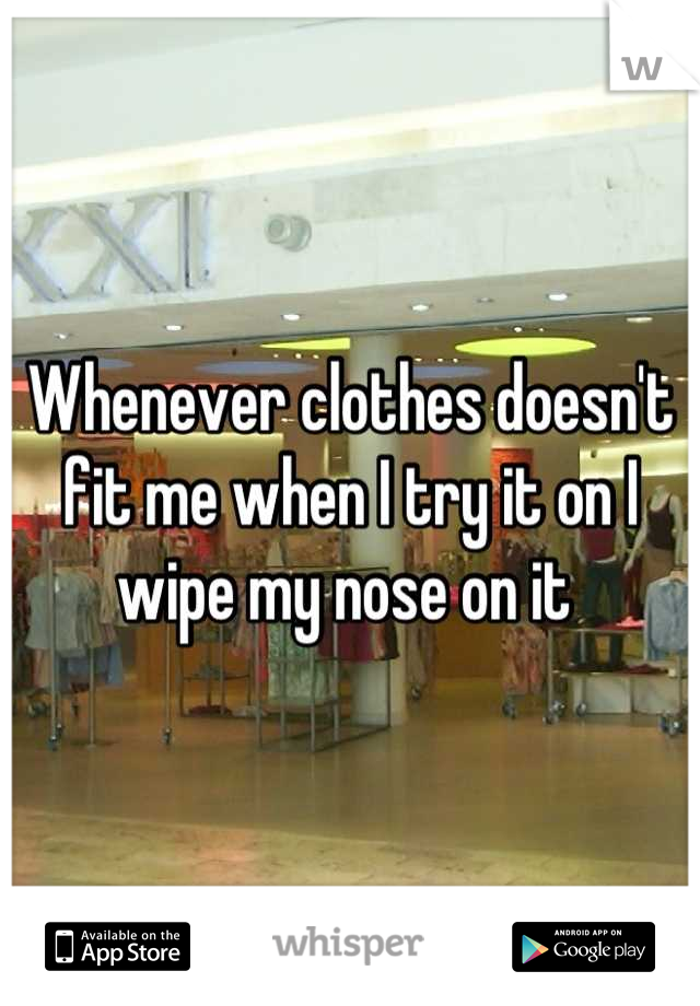 Whenever clothes doesn't fit me when I try it on I wipe my nose on it 