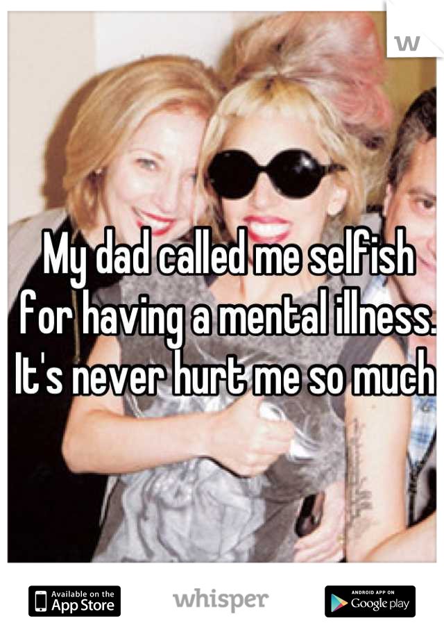 My dad called me selfish for having a mental illness. It's never hurt me so much. 