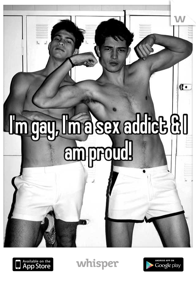 I'm gay, I'm a sex addict & I am proud!