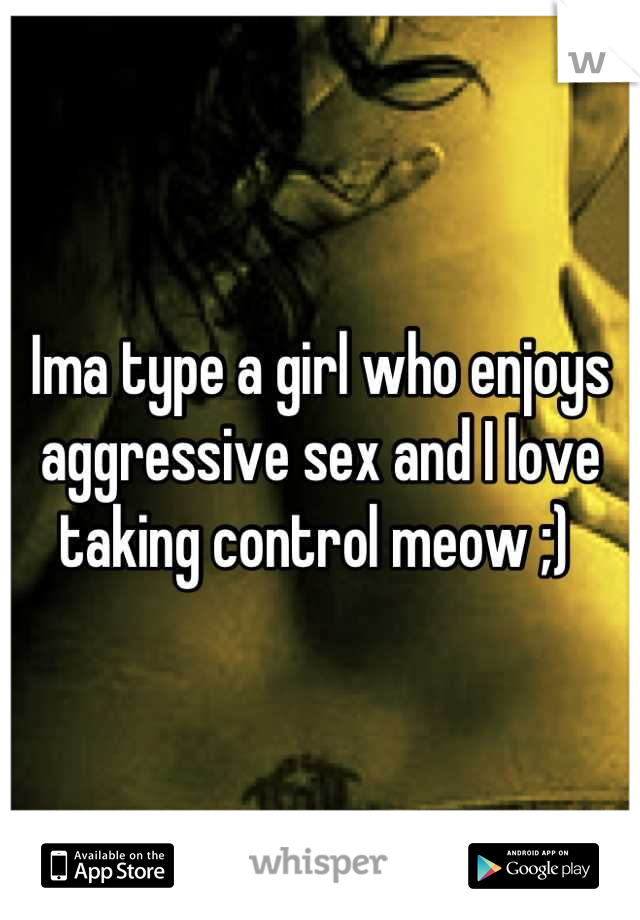 Ima type a girl who enjoys aggressive sex and I love taking control meow ;) 
