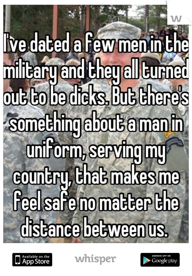 I've dated a few men in the military and they all turned out to be dicks. But there's something about a man in uniform, serving my country, that makes me feel safe no matter the distance between us. 