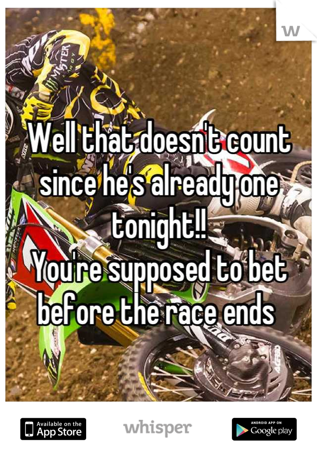 Well that doesn't count since he's already one tonight!! 
You're supposed to bet before the race ends 