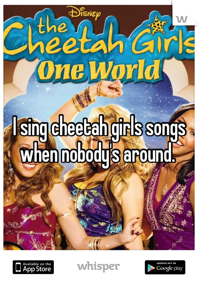 I sing cheetah girls songs when nobody's around. 