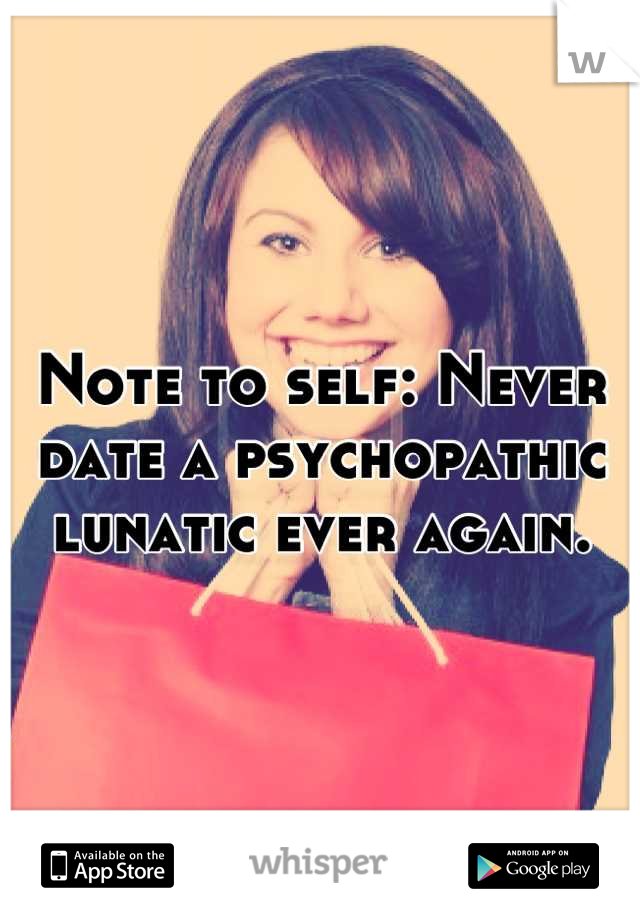 Note to self: Never date a psychopathic lunatic ever again.