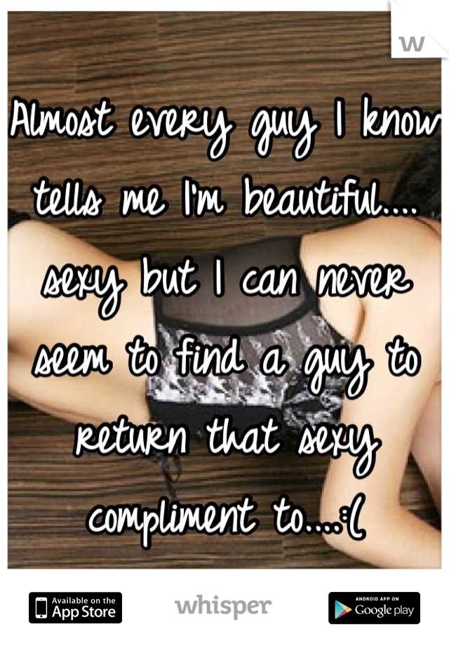 Almost every guy I know tells me I'm beautiful.... sexy but I can never seem to find a guy to return that sexy compliment to....:(