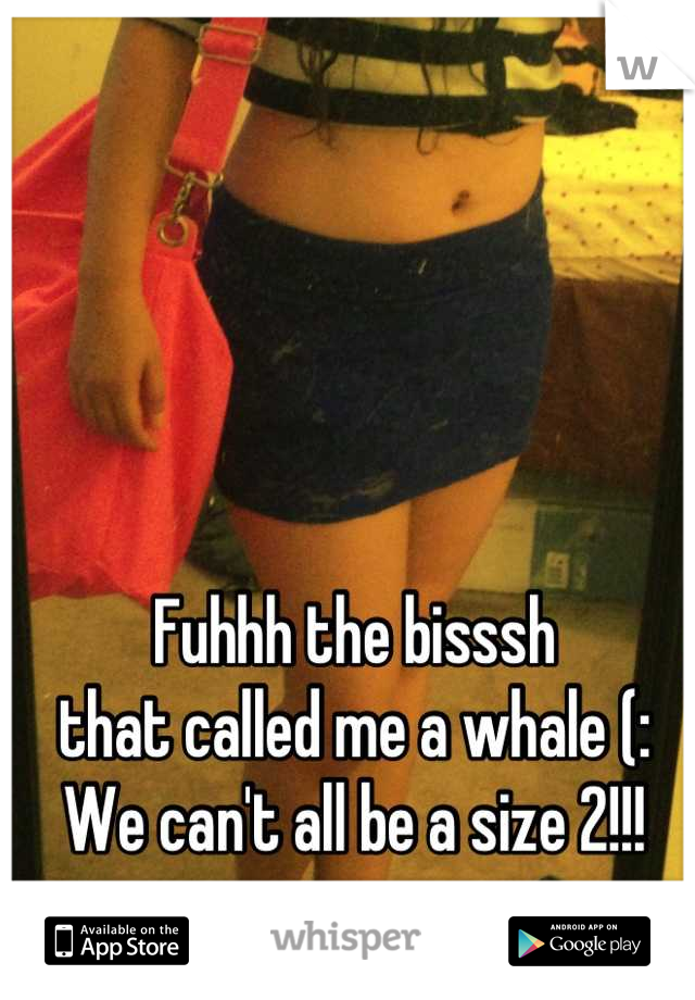 Fuhhh the bisssh
that called me a whale (:
We can't all be a size 2!!!
