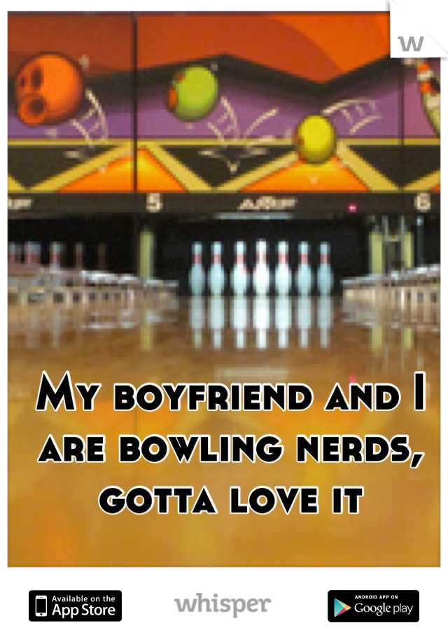 My boyfriend and I are bowling nerds, gotta love it