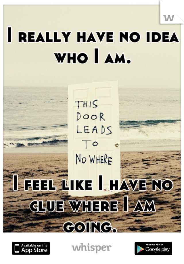 I really have no idea who I am. 





I feel like I have no clue where I am going. 