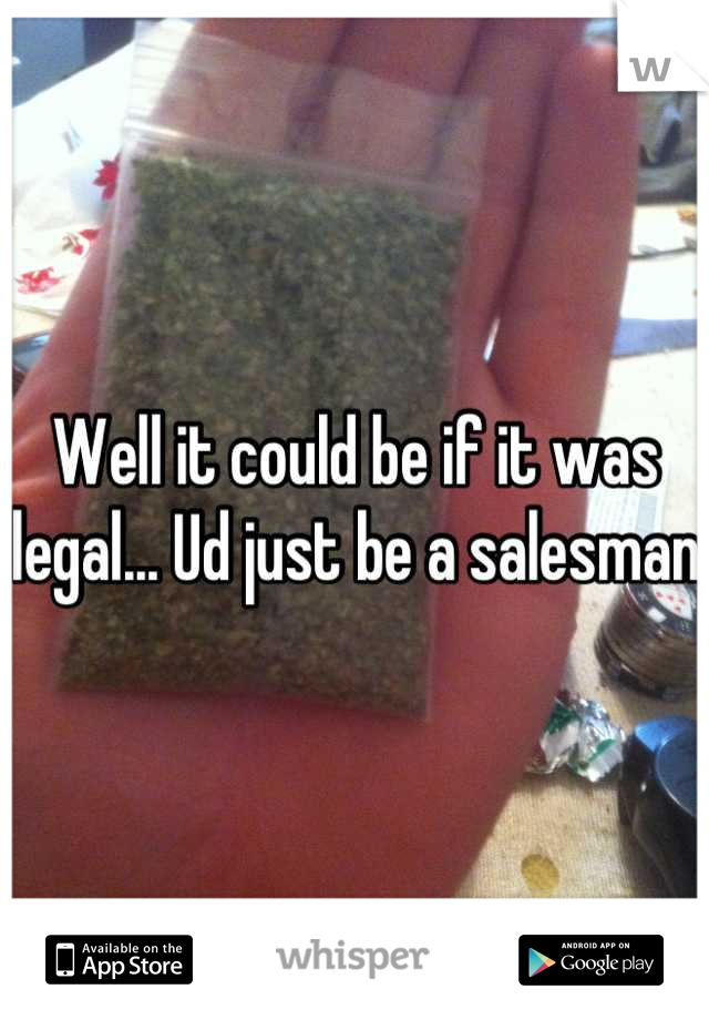 Well it could be if it was legal... Ud just be a salesman