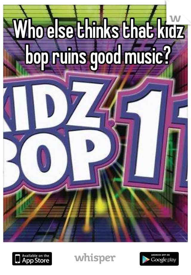 Who else thinks that kidz bop ruins good music?